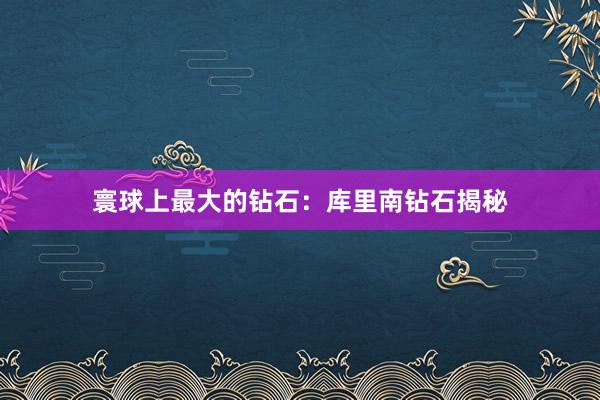 寰球上最大的钻石：库里南钻石揭秘
